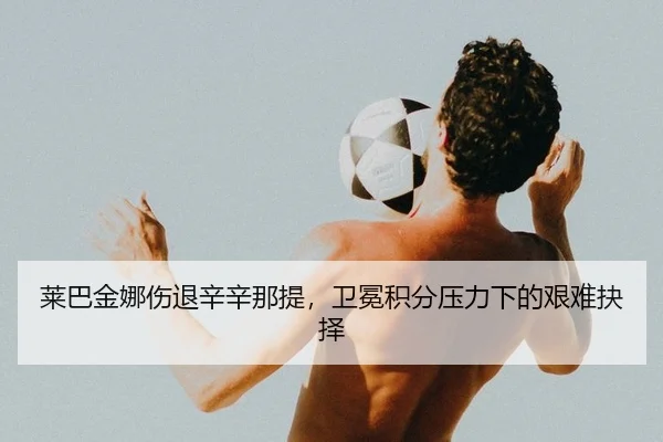 莱巴金娜伤退辛辛那提，卫冕积分压力下的艰难抉择